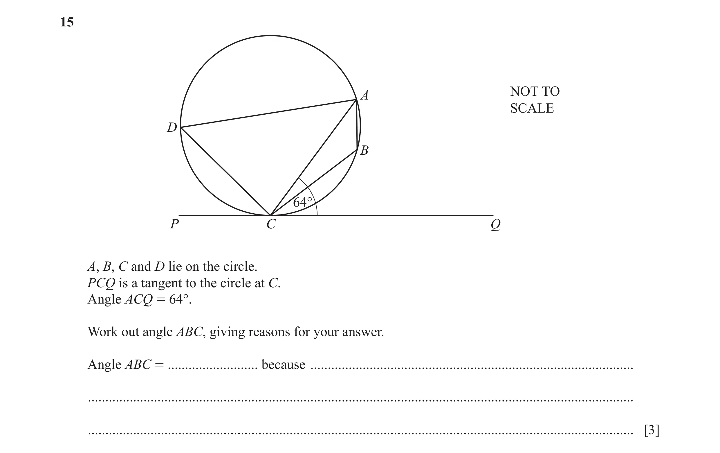 Question 20: A NOT TO SCALE D B 64° P C Q A, B, C and D lie on the circle. PCQ is a tangent to the circle at C. Angle ACQ = 64°. Work out angle ABC, giv…