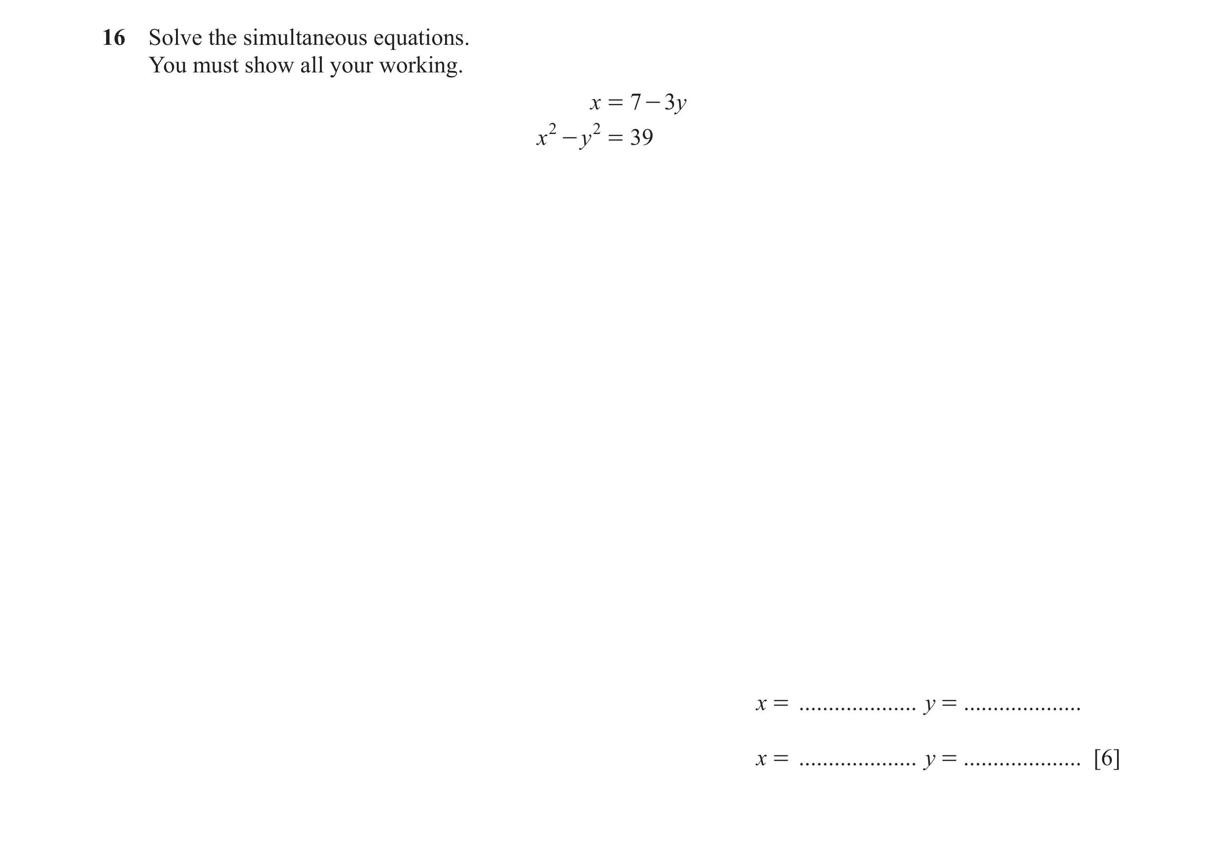Question 87: Solve the simultaneous equations. You must show all your working. x = 7 - 3y x 2 - y 2 = 39 x = .................... y = ..................…