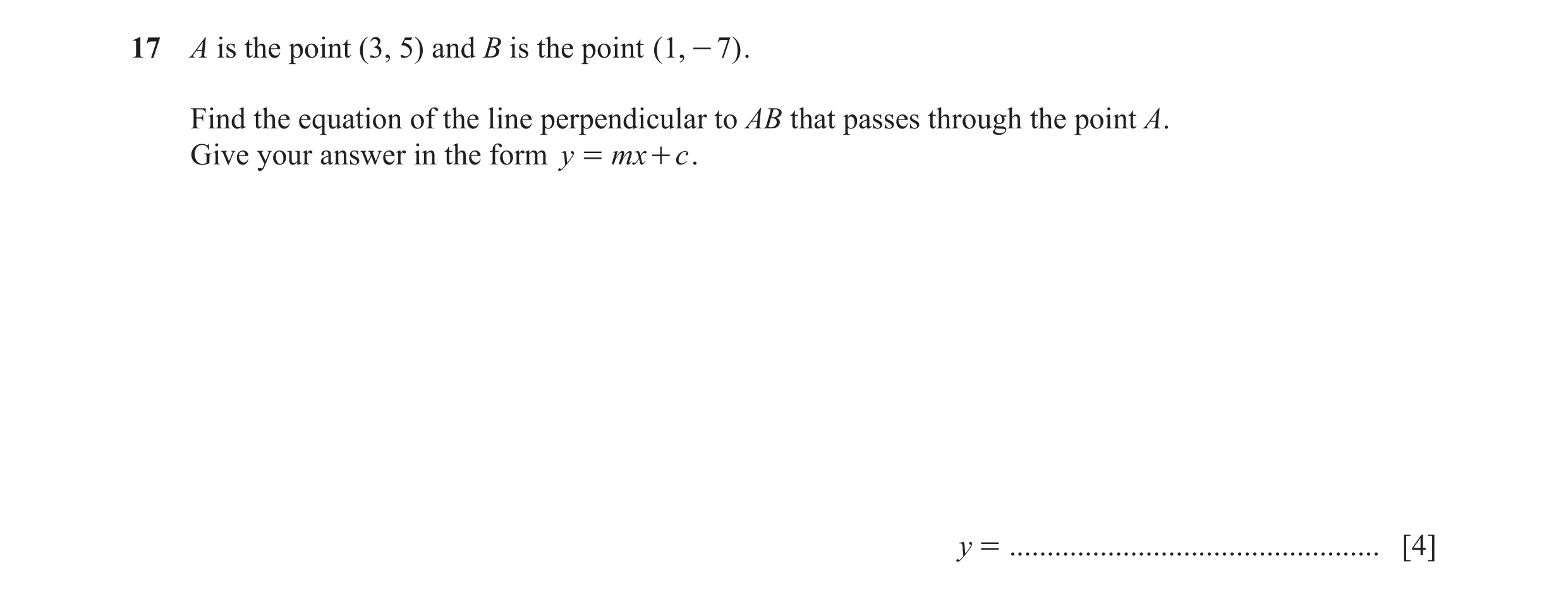 Question 28: A is the point (3, 5) and B is the point ( 1, - 7) . Find the equation of the line perpendicular to AB that passes through the point A. Giv…