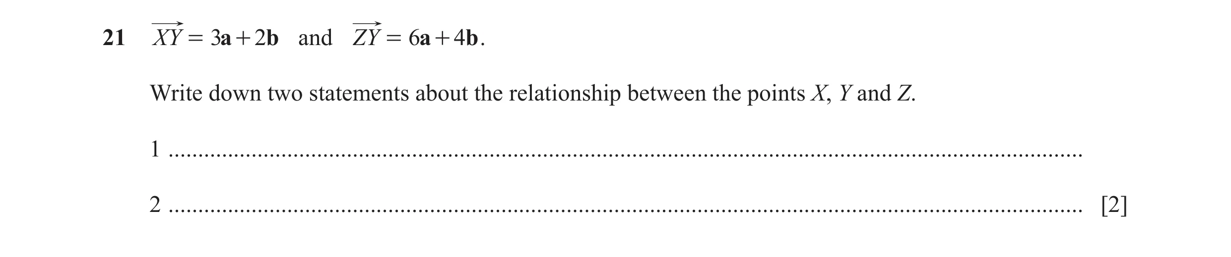 Question 51: XY = 3a + 2b and ZY = 6a + 4b . Write down two statements about the relationship between the points X, Y and Z. 1 .........................…
