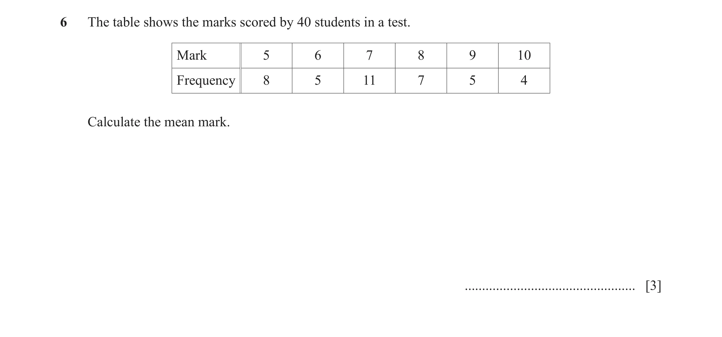 Question 26: The table shows the marks scored by 40 students in a test. Mark 5 6 7 8 9 10 Frequency 8 5 11 7 5 4 Calculate the mean mark. ..............…