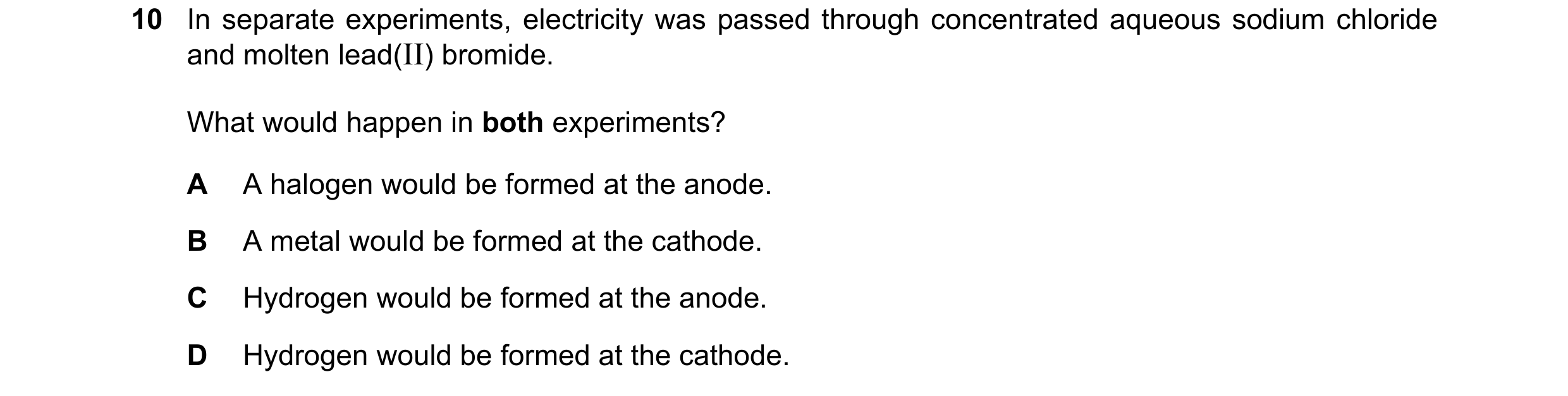 Question 15: In separate experiments, electricity was passed through concentrated aqueous sodium chloride and molten lead(II) bromide. What would happen…