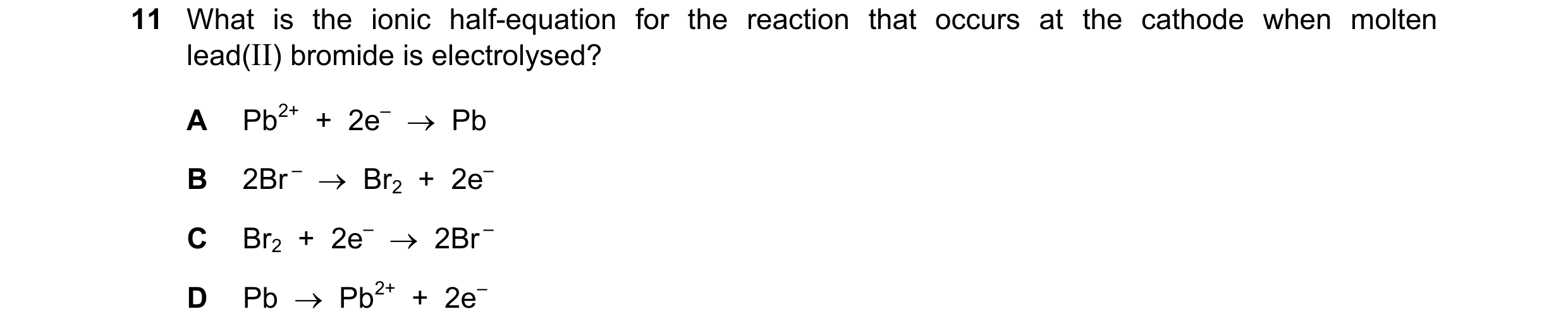Question 16: What is the ionic half-equation for the reaction that occurs at the cathode when molten lead(II) bromide is electrolysed? A Pb2+ + 2e– …