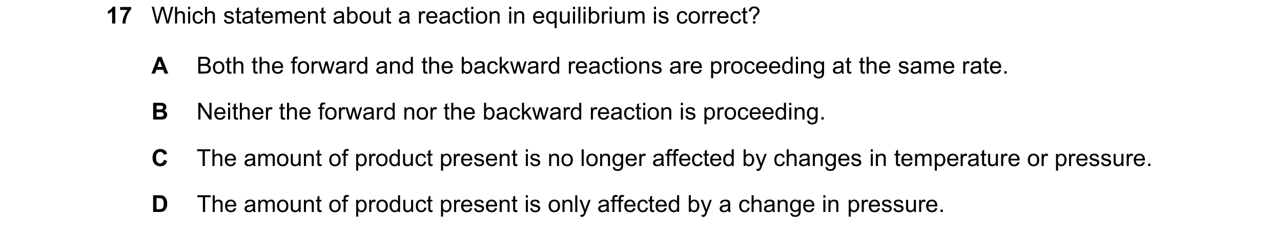 Question 15: Which statement about a reaction in equilibrium is correct? A Both the forward and the backward reactions are proceeding at the same rate. …