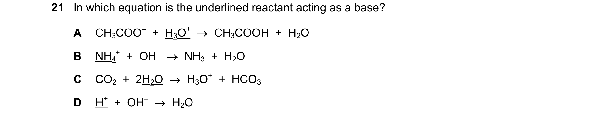 Question 15: In which equation is the underlined reactant acting as a base? A CH3COO–  +  H3O+    CH3COOH  +  H2O B NH4 +  +  OH–    NH3  +  H2O C CO2…