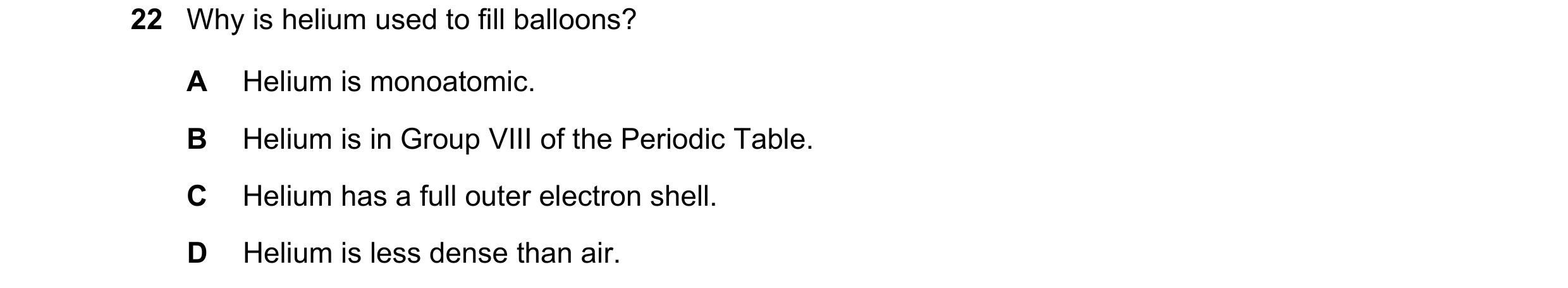 Question 8: Why is helium used to fill balloons? A Helium is monoatomic. B Helium is in Group VIII of the Periodic Table. C Helium has a full outer ele…