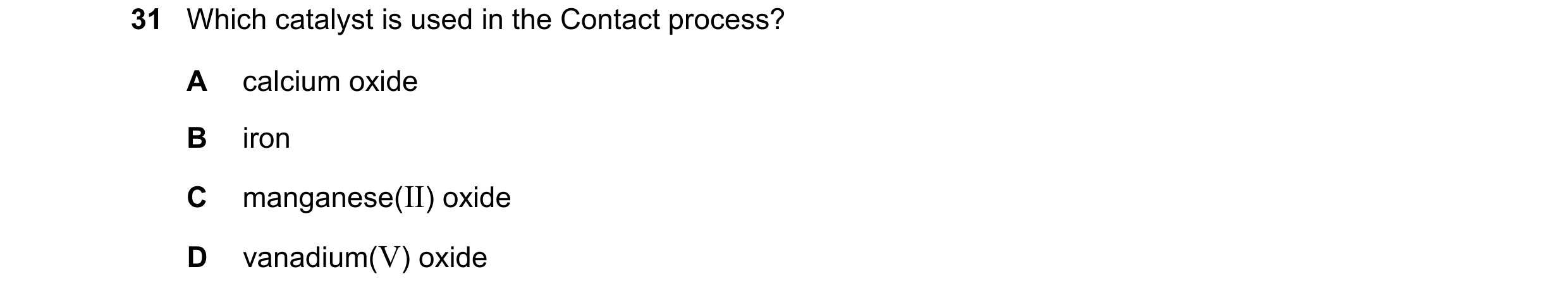 Question 12: Which catalyst is used in the Contact process? A calcium oxide B iron C manganese(II) oxide D vanadium(V) oxide