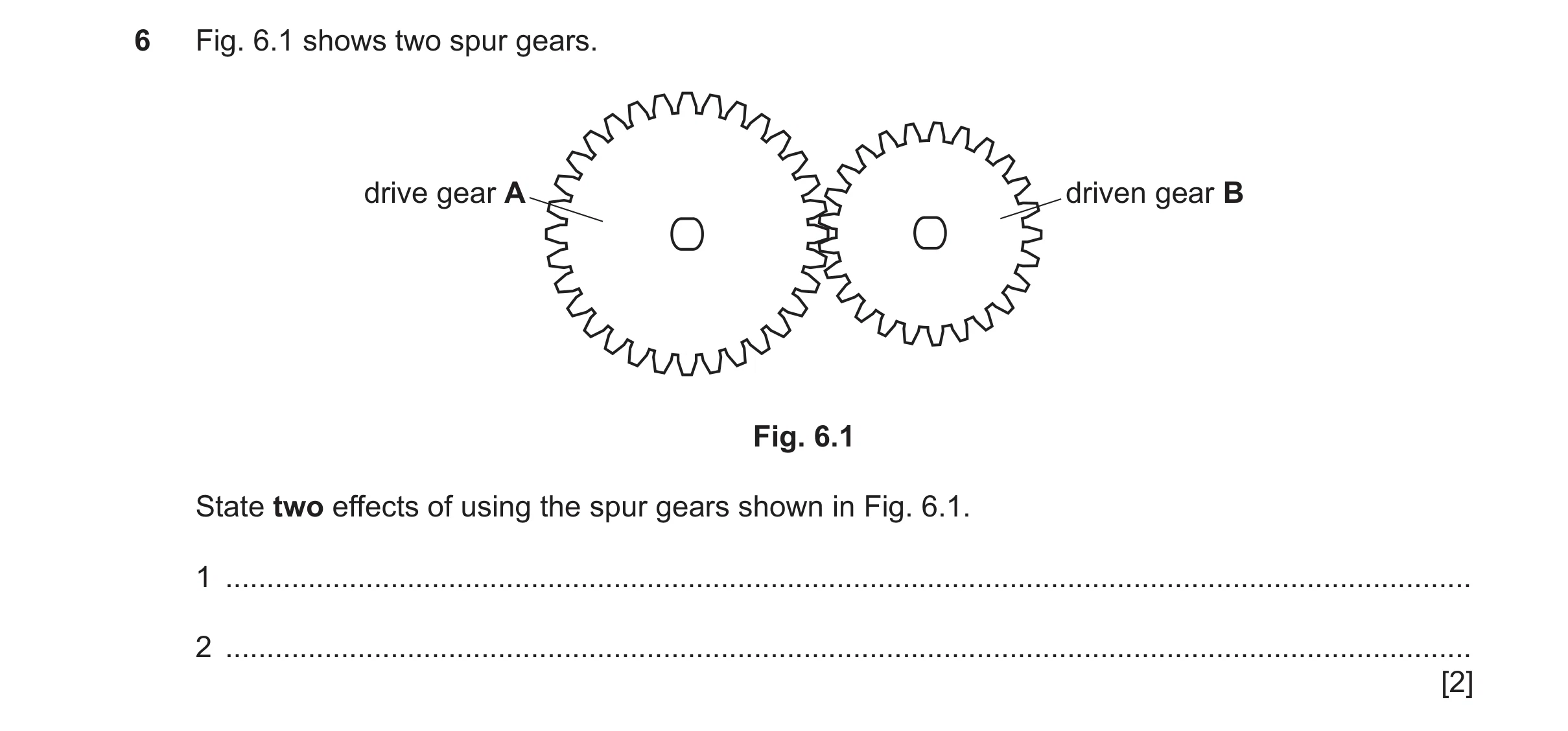 Question 152: Fig. 6.1 shows two spur gears. drive gear A driven gear B Fig. 6.1 State two effects of using the spur gears shown in Fig. 6.1. 1 .........…