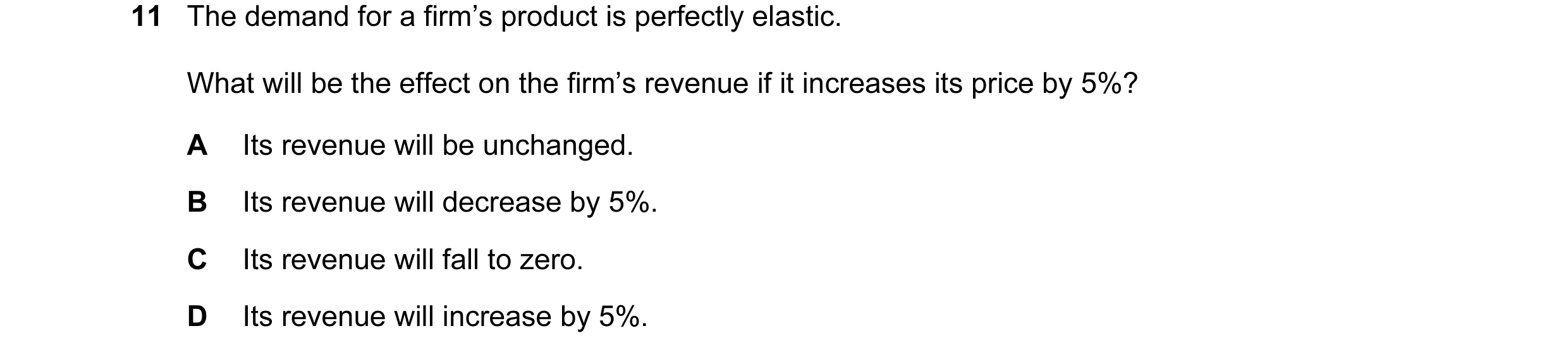 Question 80: The demand for a firm’s product is perfectly elastic. What will be the effect on the firm’s revenue if it increases its price by 5%? A Its …