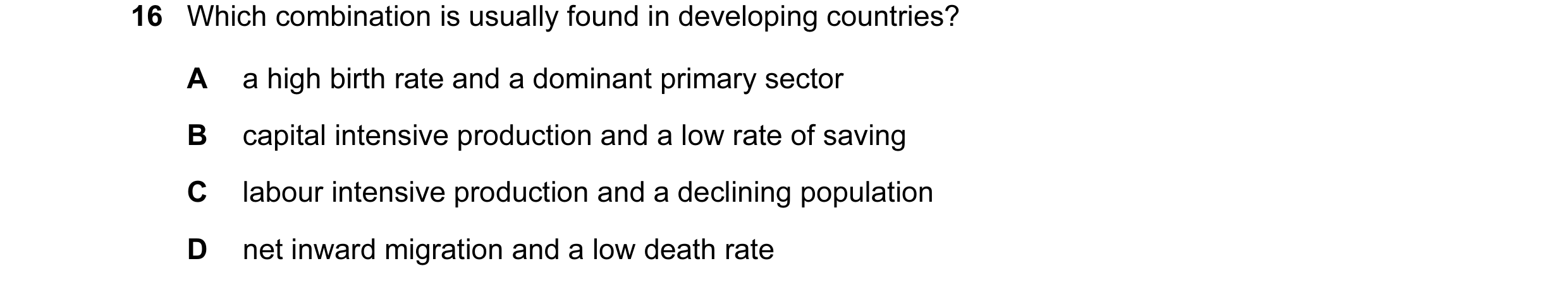 Question 20: Which combination is usually found in developing countries? A a high birth rate and a dominant primary sector B capital intensive productio…