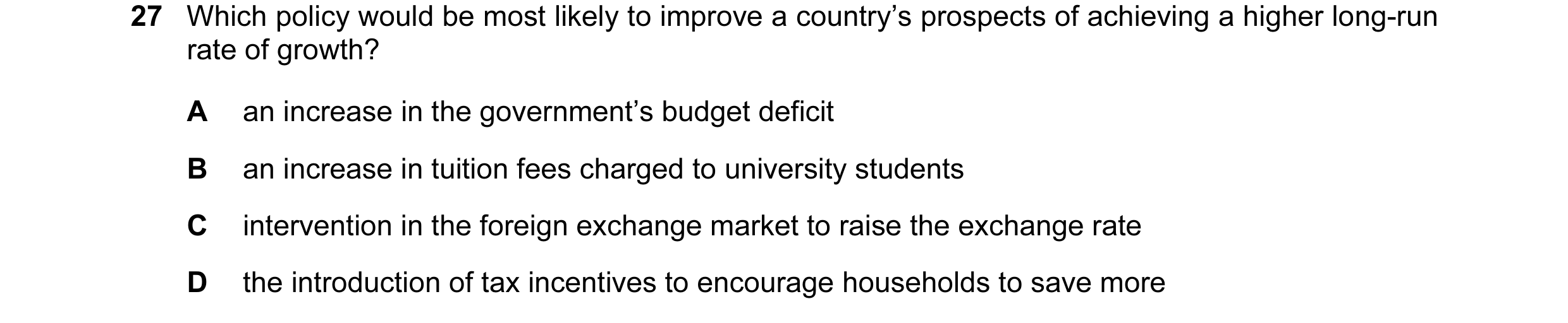 Question 23: Which policy would be most likely to improve a country’s prospects of achieving a higher long-run rate of growth? A an increase in the gove…