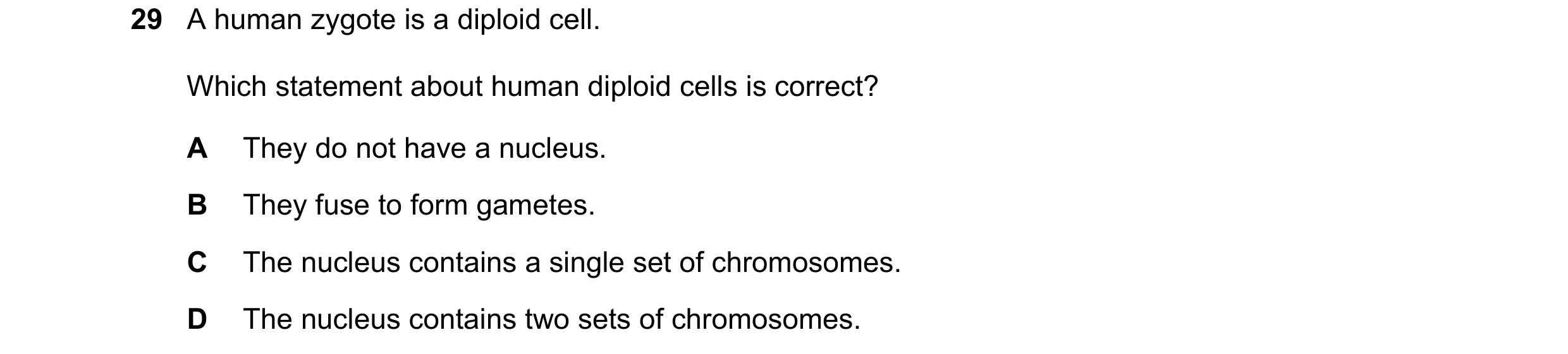 Question 5: A human zygote is a diploid cell. Which statement about human diploid cells is correct? A They do not have a nucleus. B They fuse to form g…