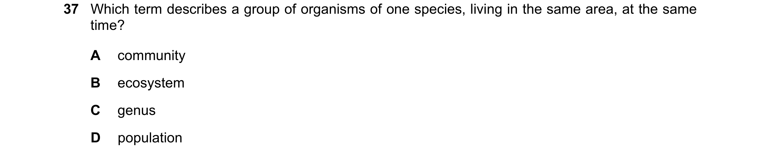Question 2: Which term describes a group of organisms of one species, living in the same area, at the same time? A community B ecosystem C genus D popu…