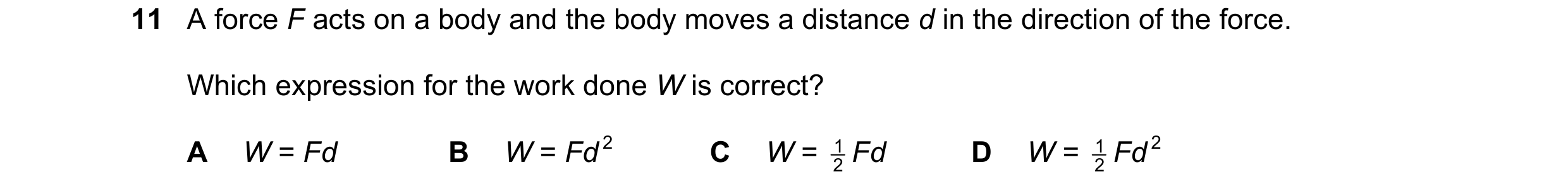 Question 15: A force F acts on a body and the body moves a distance d in the direction of the force. Which expression for the work done W is correct? A …