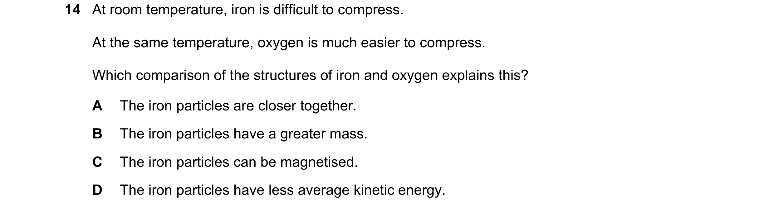 Question 8: At room temperature, iron is difficult to compress. At the same temperature, oxygen is much easier to compress. Which comparison of the str…