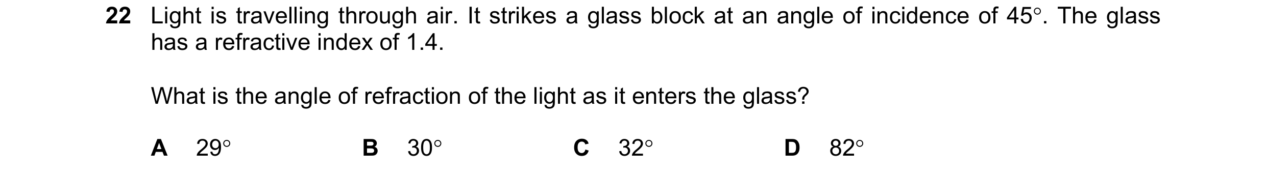 Question 11: Light is travelling through air. It strikes a glass block at an angle of incidence of 45°. The glass has a refractive index of 1.4. What is…