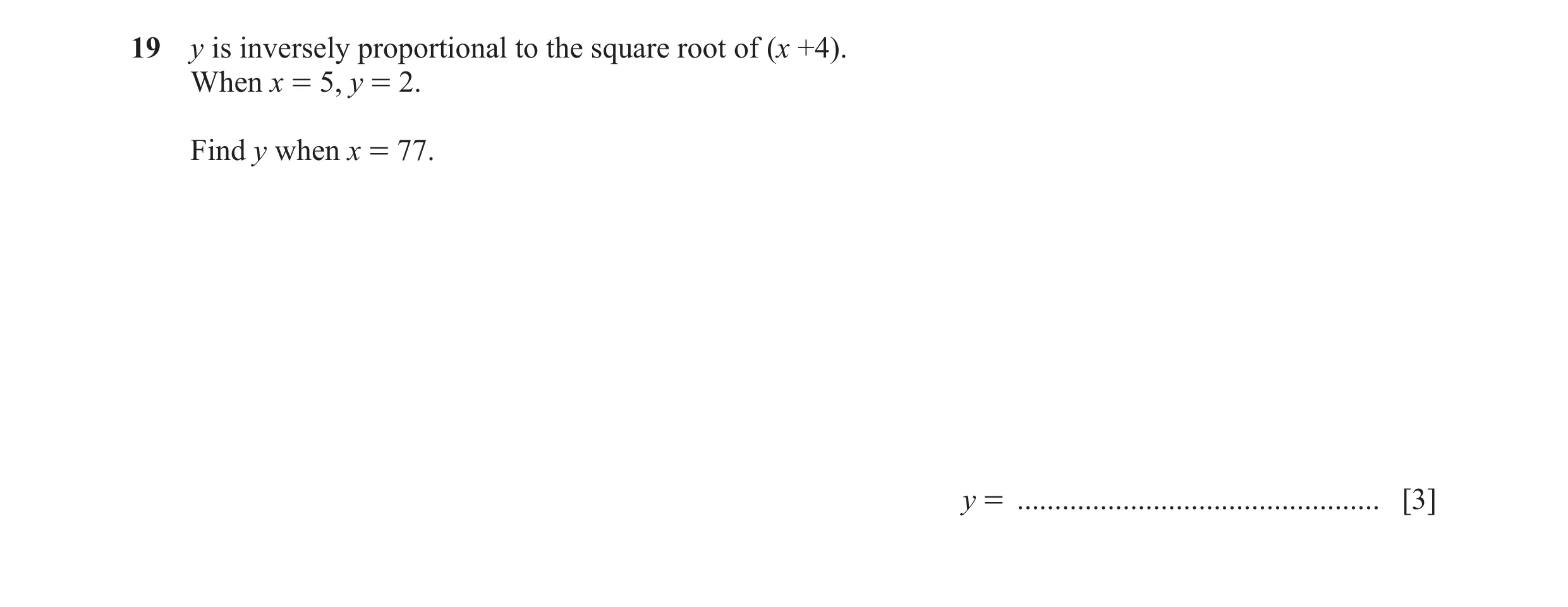 Question 99: y is inversely proportional to the square root of (x +4). When x = 5, y = 2. Find y when x = 77. y = ......................................…