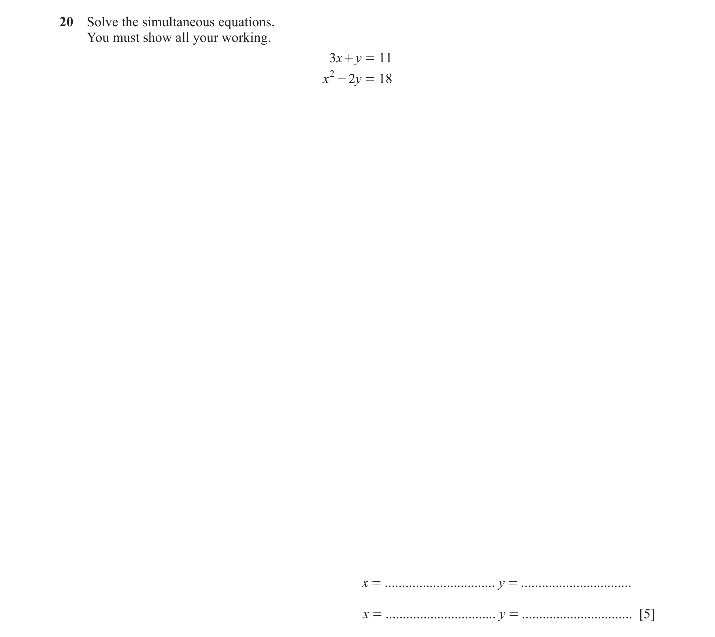 Question 109: Solve the simultaneous equations. You must show all your working. 3x + y = 11 x 2 - 2 y = 18 x = ................................ y = .....…
