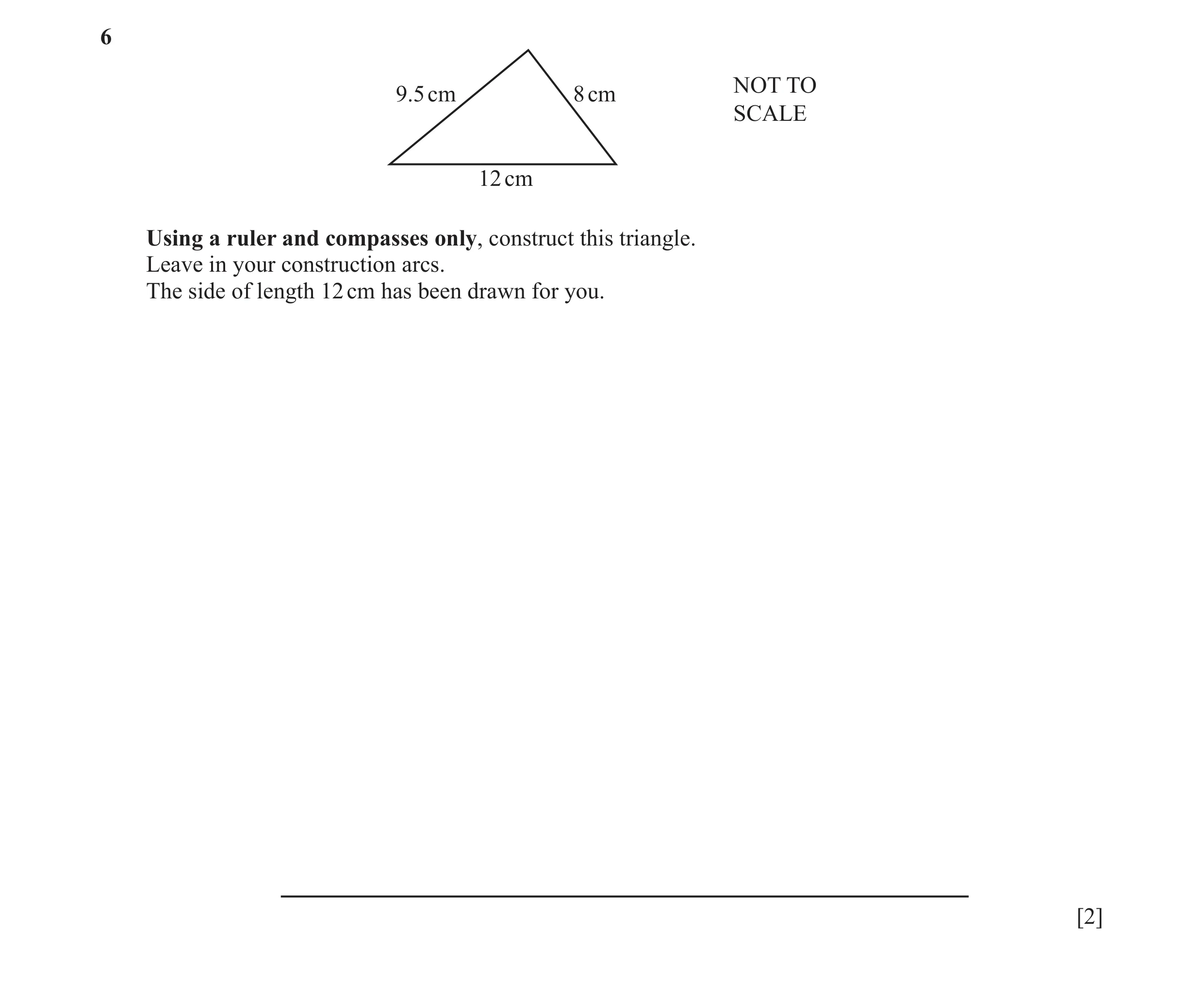 Question 26: NOT TO 9.5 cm 8 cm SCALE 12 cm Using a ruler and compasses only, construct this triangle. Leave in your construction arcs. The side of leng…