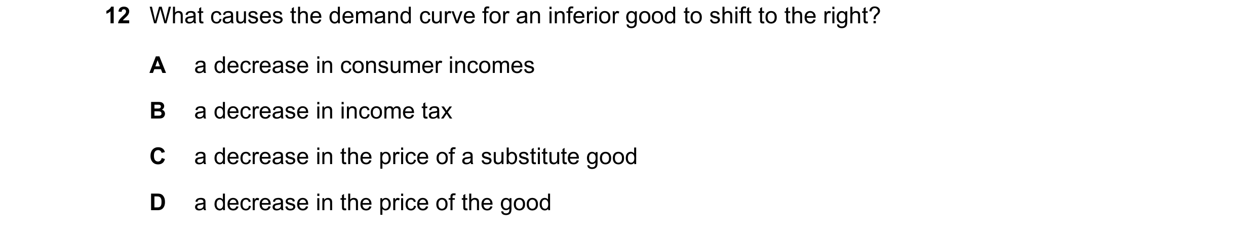 Question 201: What causes the demand curve for an inferior good to shift to the right? A a decrease in consumer incomes B a decrease in income tax C a de…