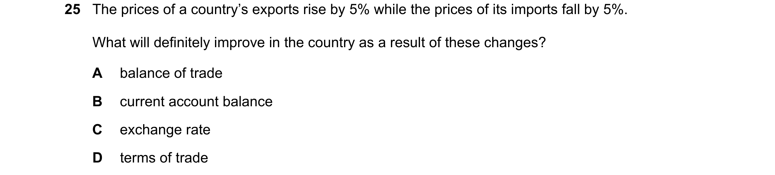 Question 218: The prices of a country’s exports rise by 5% while the prices of its imports fall by 5%. What will definitely improve in the country as a r…