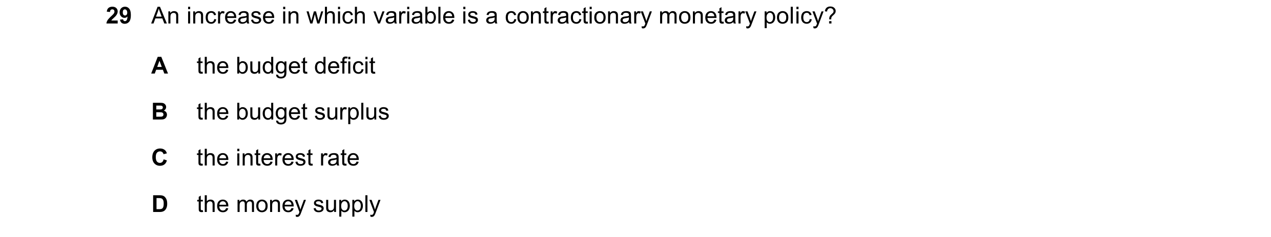 Question 68: An increase in which variable is a contractionary monetary policy? A the budget deficit B the budget surplus C the interest rate D the mone…