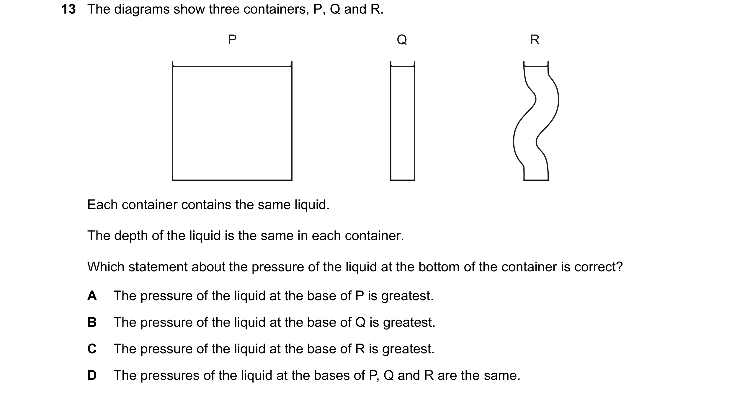 Question 178: The diagrams show three containers, P, Q and R. P Q R Each container contains the same liquid. The depth of the liquid is the same in each …