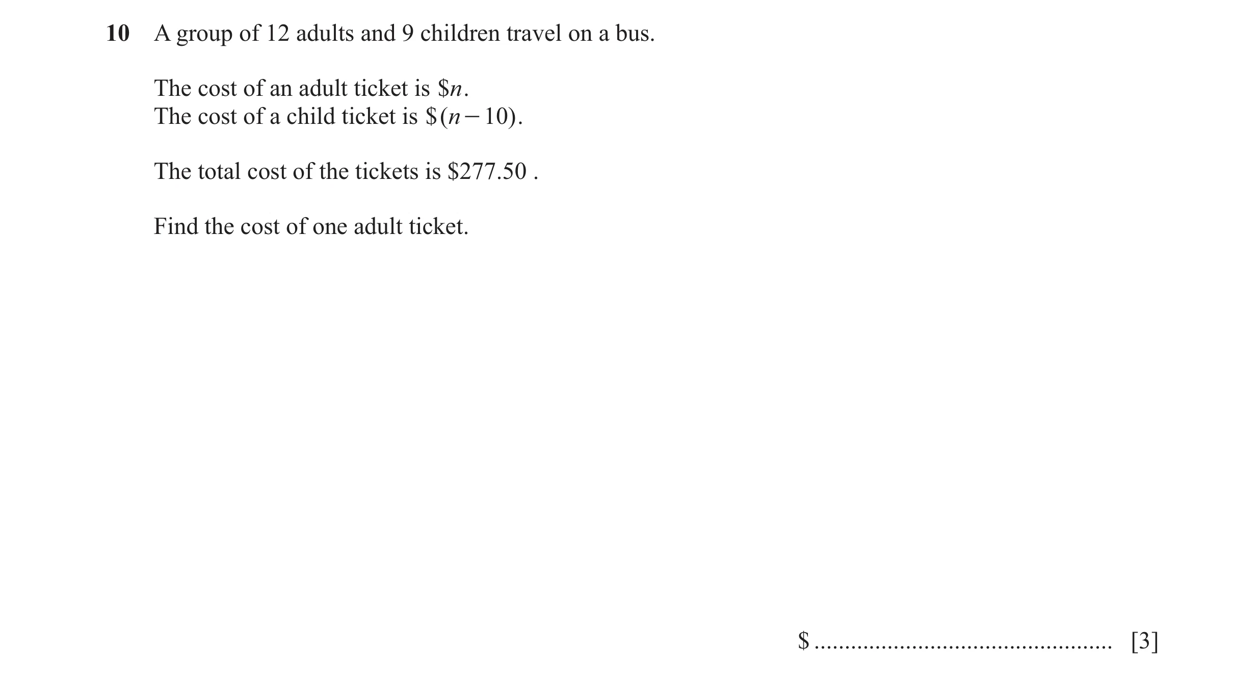 Question 154: A group of 12 adults and 9 children travel on a bus. The cost of an adult ticket is $n. The cost of a child ticket is $( n - 10 ) . The tot…