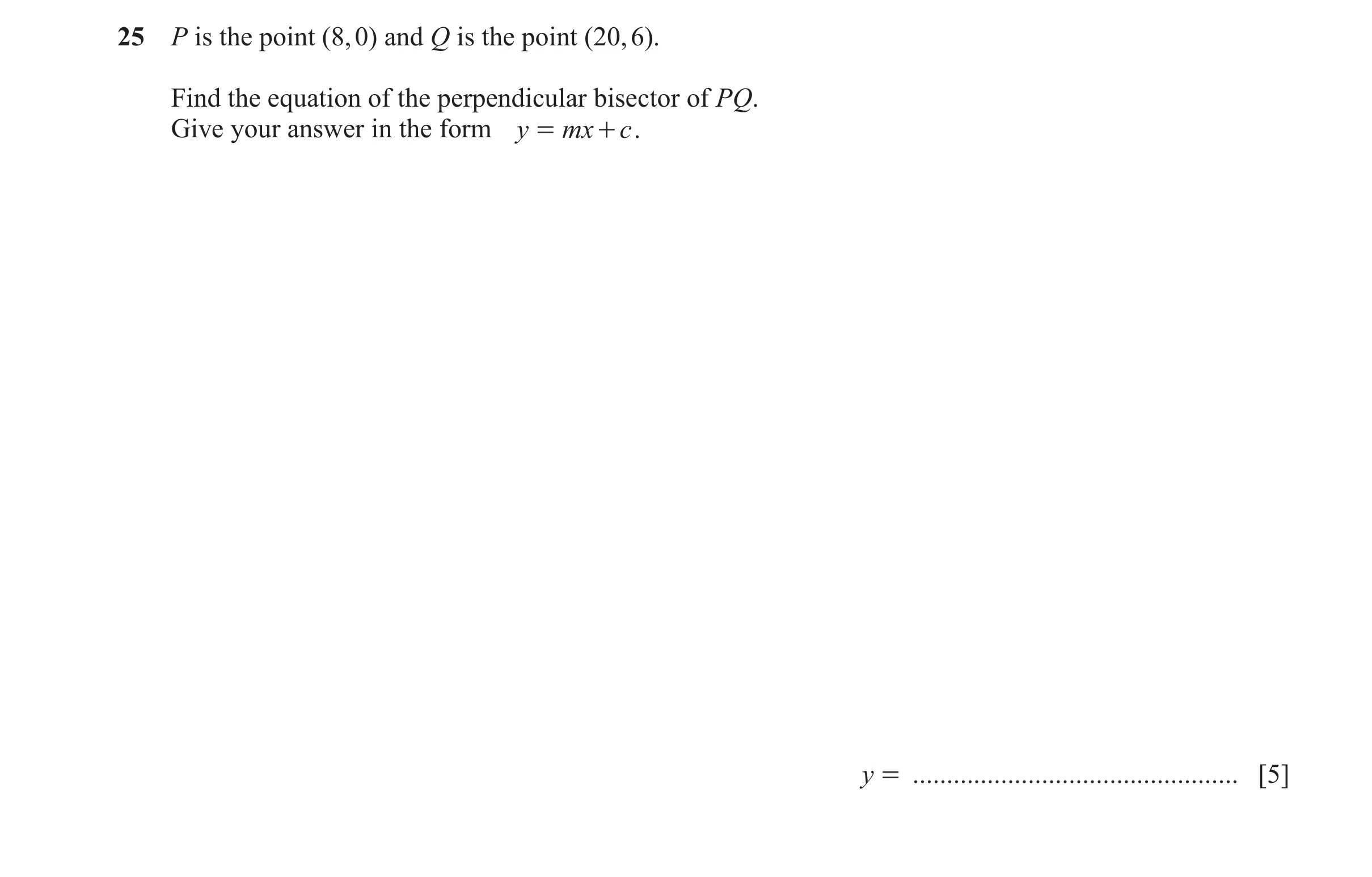 Question 11: P is the point (8, 0) and Q is the point (20, 6). Find the equation of the perpendicular bisector of PQ. Give your answer in the form y = m…