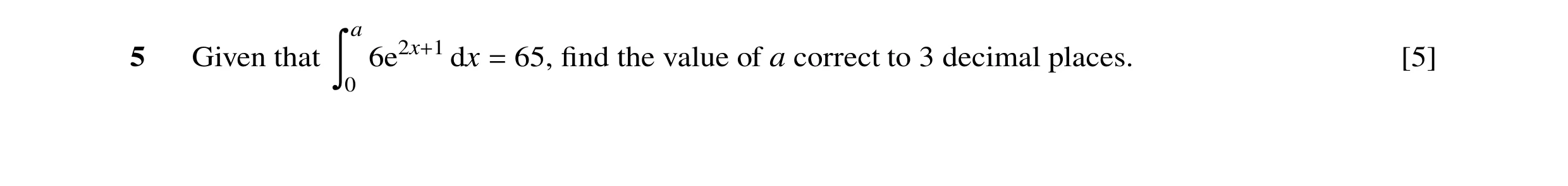 Question 7: a 5 Given that dx 65, ﬁnd the value of a correct to 3 decimal places. [5] = Ó0 6e2x+1