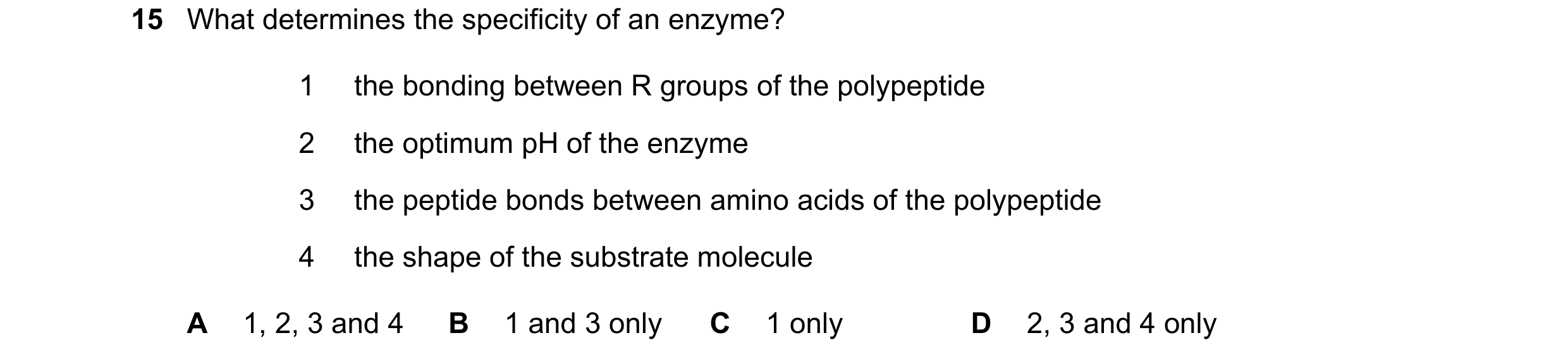 Question 40: What determines the specificity of an enzyme? 1 the bonding between R groups of the polypeptide 2 the optimum pH of the enzyme 3 the peptid…