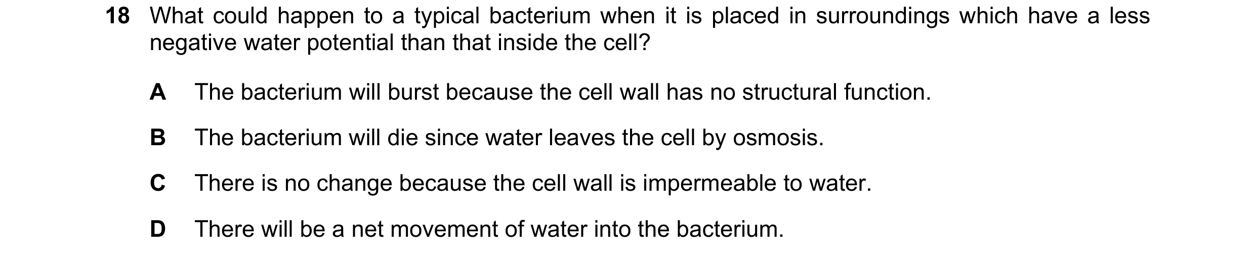 Question 121: What could happen to a typical bacterium when it is placed in surroundings which have a less negative water potential than that inside the …