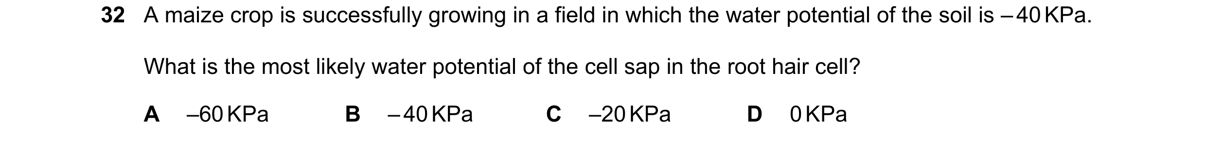 Question 159: A maize crop is successfully growing in a field in which the water potential of the soil is – 40 KPa. What is the most likely water potenti…