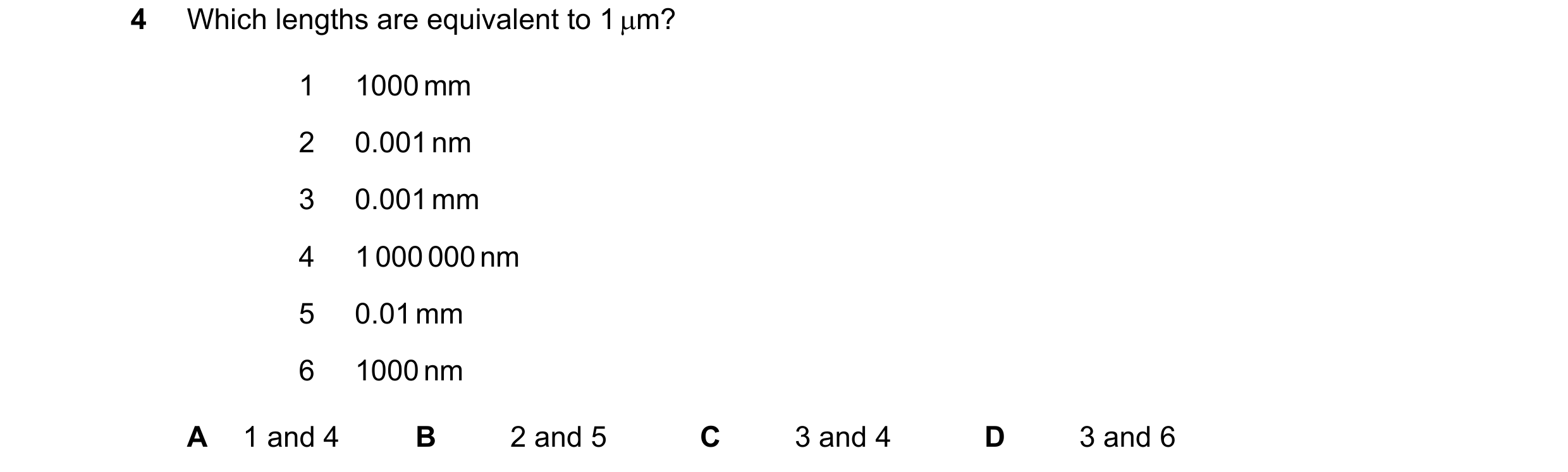 Question 102: Which lengths are equivalent to 1 µm? 1 1000 mm 2 0.001 nm 3 0.001 mm 4 1 000 000 nm 5 0.01 mm 6 1000 nm A 1 and 4 B 2 and 5 C 3 and 4 D 3 …