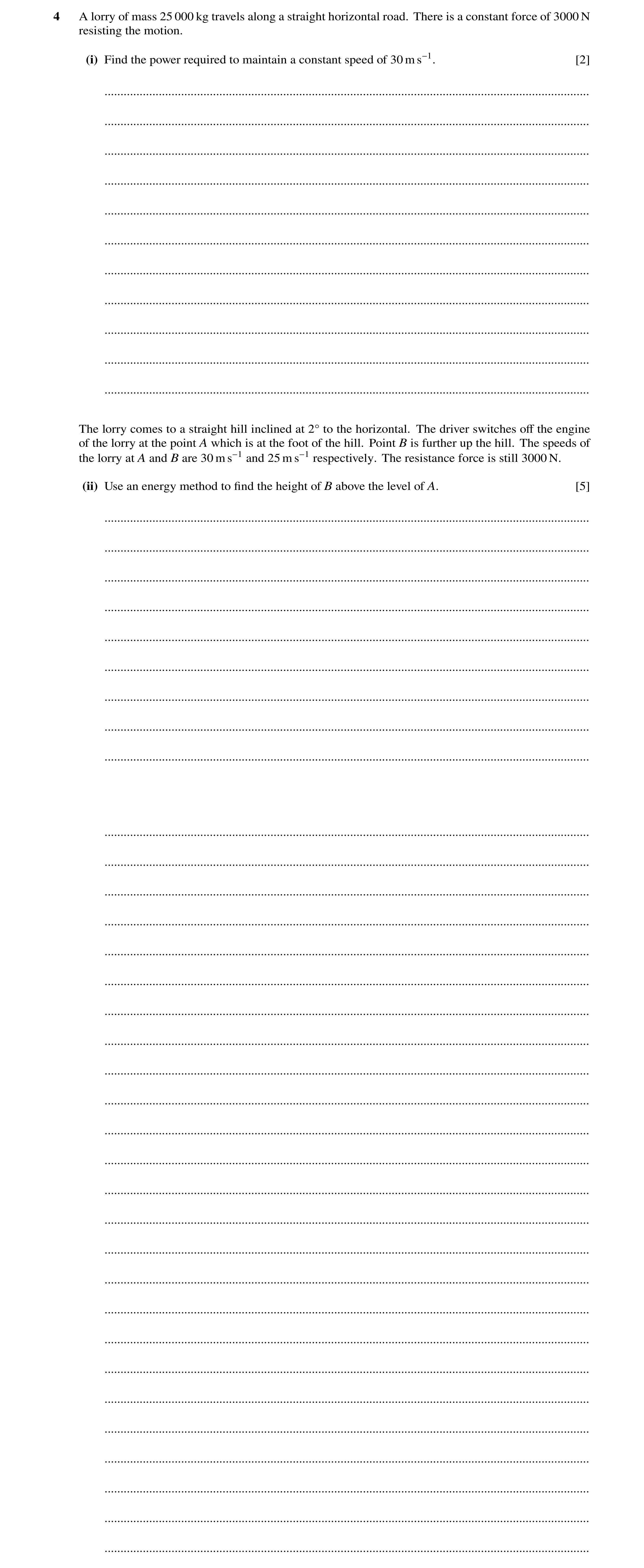 Question 223: A lorry of mass 25 000 kg travels along a straight horizontal road. There is a constant force of 3000 N resisting the motion. (i) Find the …