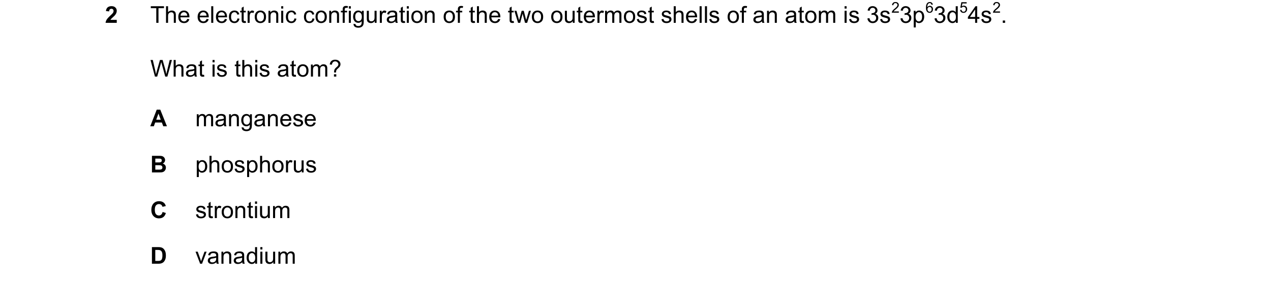 Question 37: The electronic configuration of the two outermost shells of an atom is 3s23p63d54s2. What is this atom? A manganese B phosphorus C strontiu…