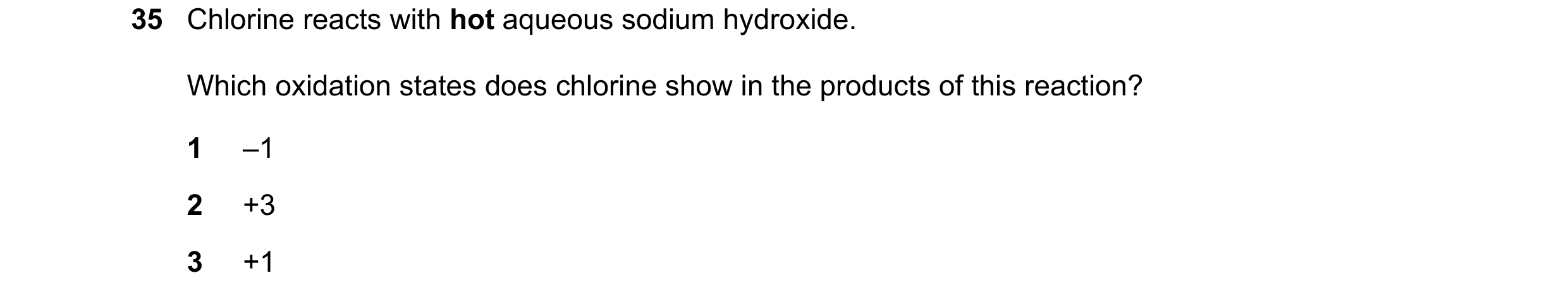 Question 182: Chlorine reacts with hot aqueous sodium hydroxide. Which oxidation states does chlorine show in the products of this reaction? 1 –1 2 +3 3 …