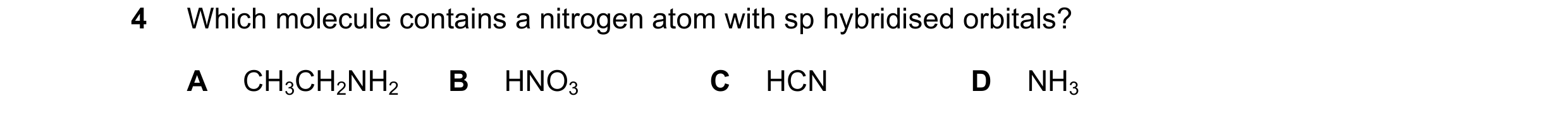 Question 36: Which molecule contains a nitrogen atom with sp hybridised orbitals? A CH3CH2NH2 B HNO3 C HCN D NH3