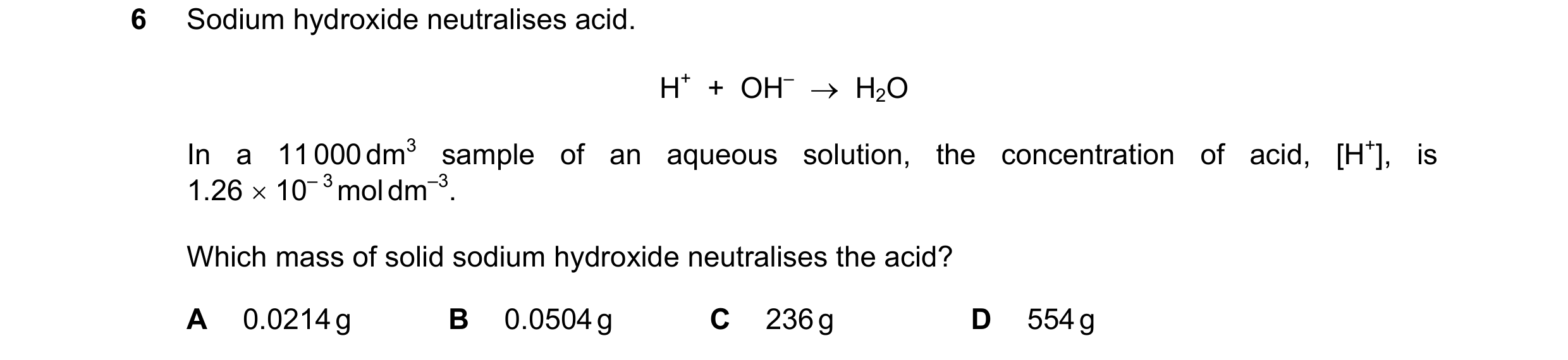 Question 141: Sodium hydroxide neutralises acid. H+  +  OH–  →  H2O In a 11 000 dm3 sample of an aqueous solution, the concentration of acid, [H+], is 1.…