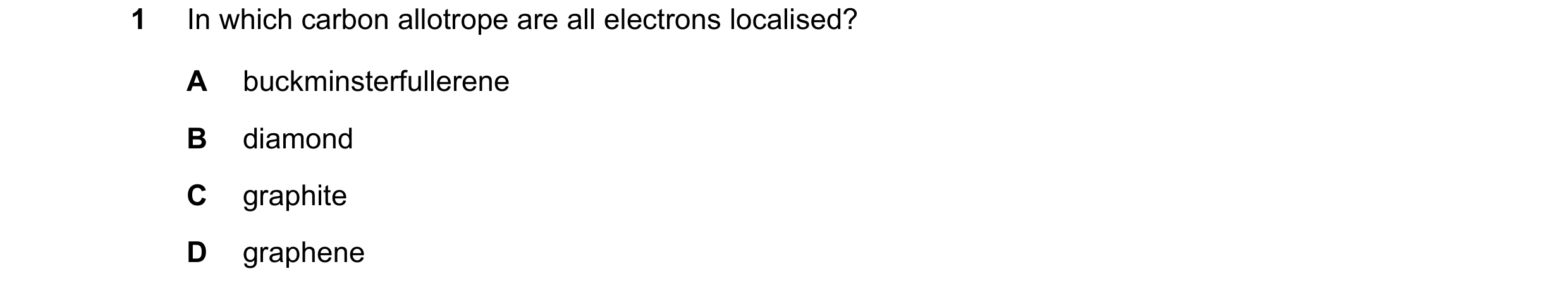 Question 68: In which carbon allotrope are all electrons localised? A buckminsterfullerene B diamond C graphite D graphene