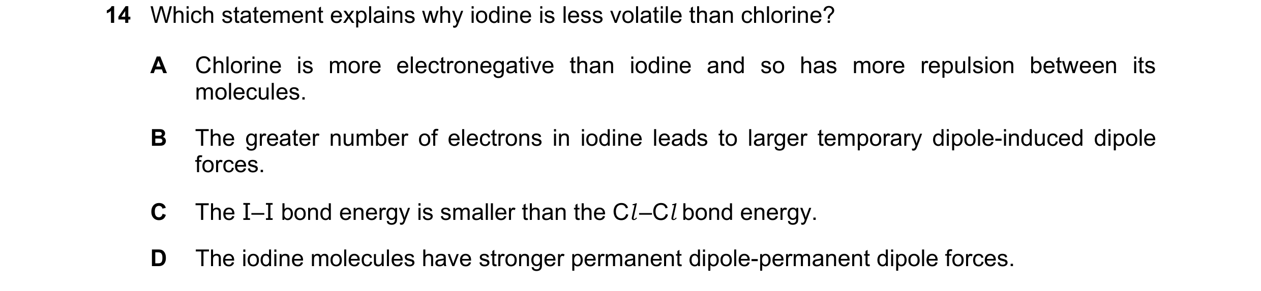 Question 91: Which statement explains why iodine is less volatile than chlorine? A Chlorine is more electronegative than iodine and so has more repulsio…