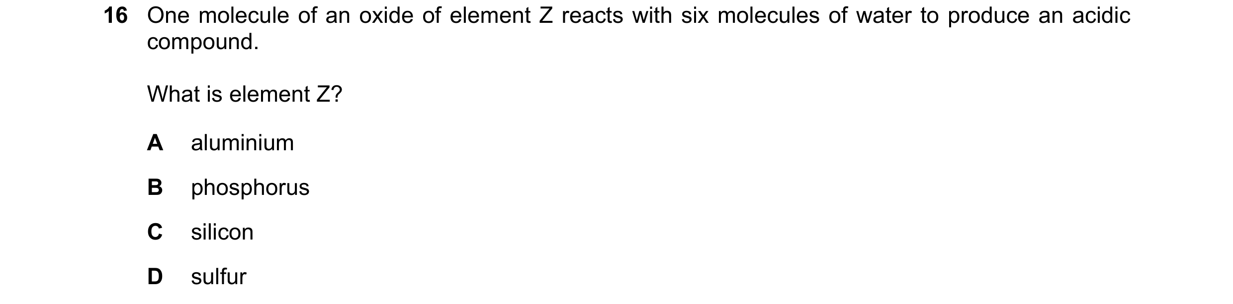 Question 100: One molecule of an oxide of element Z reacts with six molecules of water to produce an acidic compound. What is element Z? A aluminium B ph…
