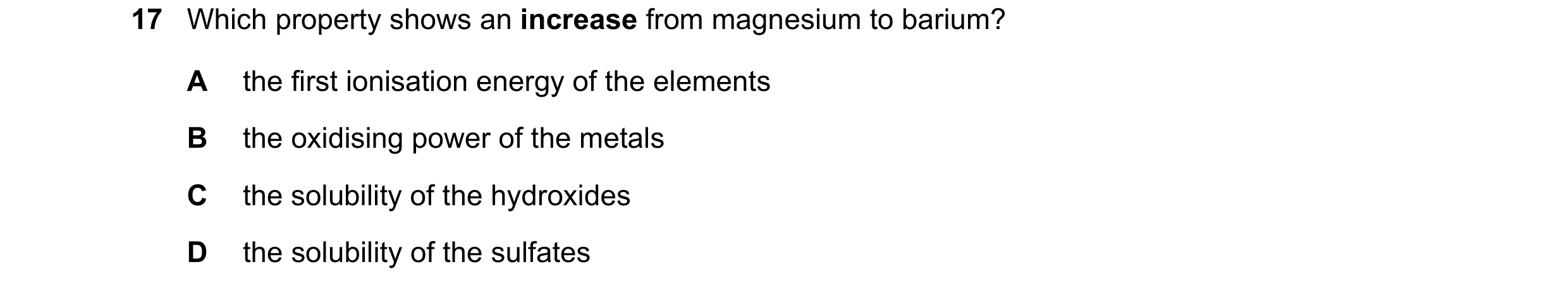 Question 174: Which property shows an increase from magnesium to barium? A the first ionisation energy of the elements B the oxidising power of the metal…