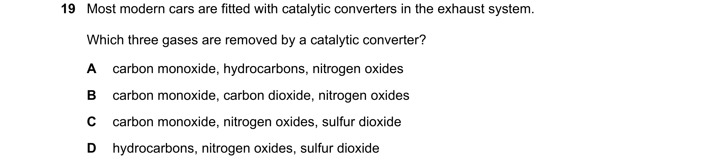Question 96: Most modern cars are fitted with catalytic converters in the exhaust system. Which three gases are removed by a catalytic converter? A carb…