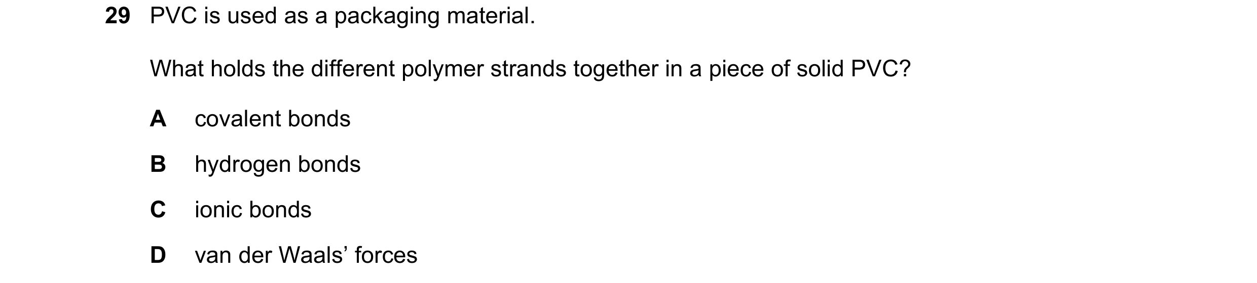 Question 49: PVC is used as a packaging material. What holds the different polymer strands together in a piece of solid PVC? A covalent bonds B hydrogen…