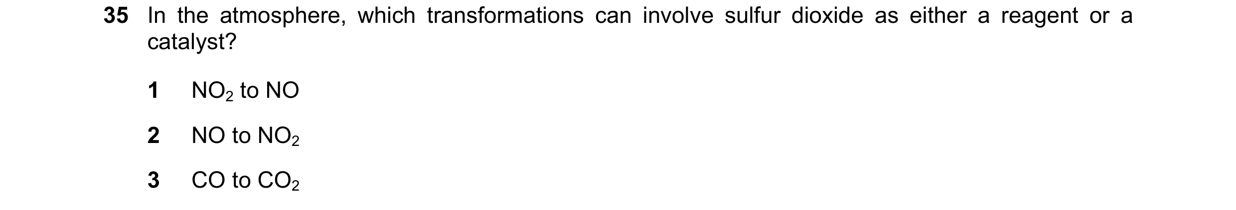 Question 97: In the atmosphere, which transformations can involve sulfur dioxide as either a reagent or a catalyst? 1 NO2 to NO 2 NO to NO2 3 CO to CO2