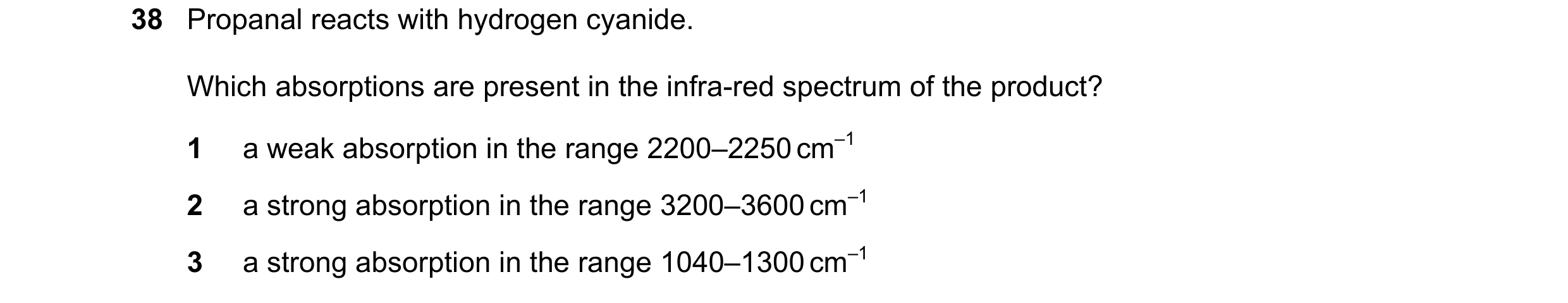 Question 18: Propanal reacts with hydrogen cyanide. Which absorptions are present in the infra-red spectrum of the product? 1 a weak absorption in the r…