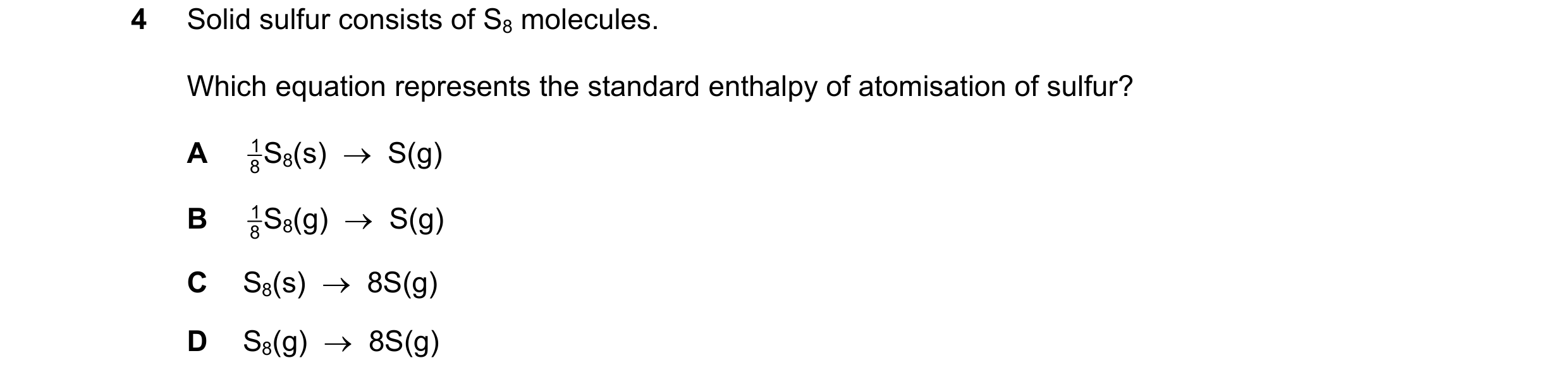 Question 154: Solid sulfur consists of S8 molecules. Which equation represents the standard enthalpy of atomisation of sulfur? A 1S8(s)  →  S(g) 8 B 1S8(…