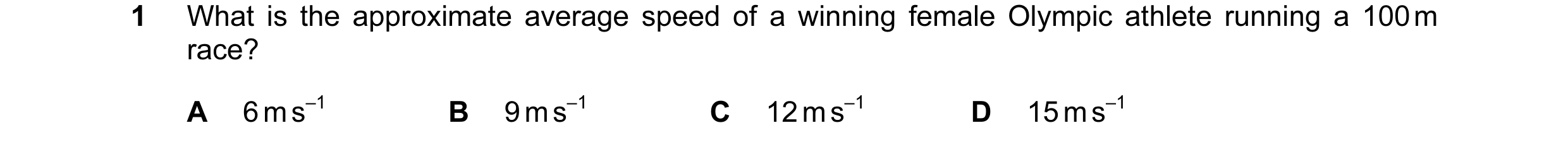 Question 56: What is the approximate average speed of a winning female Olympic athlete running a 100 m race? A 6 m s–1 B 9 m s–1 C 12 m s–1 D 15 m s–1
