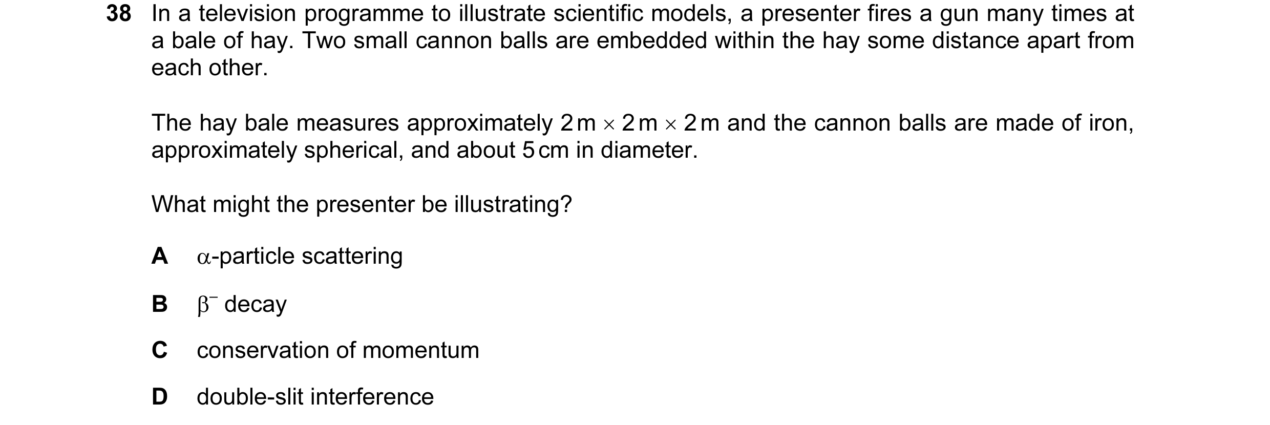 Question 86: In a television programme to illustrate scientific models, a presenter fires a gun many times at a bale of hay. Two small cannon balls are …